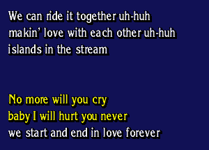 We can n'de it together uh-huh
makin' love with each other uh-huh
islands in the stream

No more will you cry
babyr I will hurt you never
we start and end in love forever