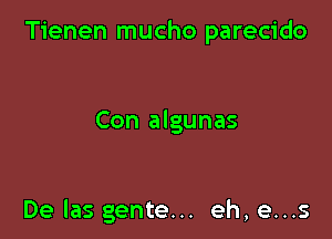 Tienen mucho parecido

Con algunas

De las gente... eh, e...s