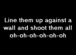 Line them up against a

wall and shoot them all
oh-oh-oh-oh-oh-oh