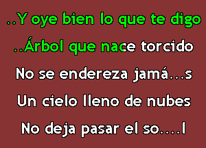 ..Y oye bien lo que te digo
..Arbol que nace torcido
No se endereza jama...s
Un cielo lleno de nubes

No deja pasar el so....l