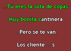 ..TL'1 eres la sota de copas

Muy bonita cantinera
..Pero se te van

Los cliente....s