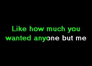 Like how much you

wanted anyone but me