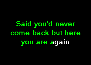 Said you'd never

come back but here
you are again