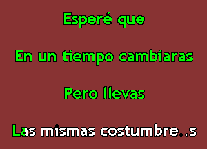 Espem que

En un tiempo cambiaras
Pero llevas

Las mismas costumbre..s