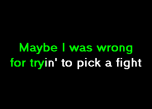 Maybe I was wrong

for tryin' to pick a fight