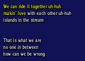 We can ride it together uh-huh
makin' love with each other uh-huh
islands in the stream

That is what we are
no one in between
how can we be wrong