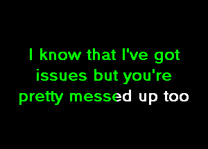 I know that I've got

issues but you're
pretty messed up too