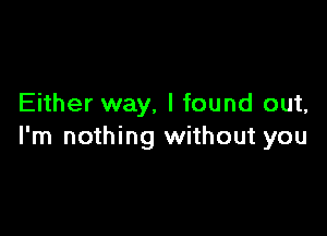 Either way, I found out,

I'm nothing without you