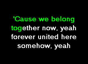 'Cause we belong
together now, yeah

forever united here
somehow, yeah