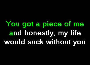 You got a piece of me

and honestly, my life
would suck without you