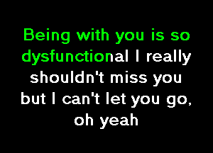 Being with you is so
dysfunctional I really

shouldn't miss you
but I can't let you go,
oh yeah