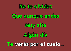 No te olvides
Que aunque andes
Muy alta
AlgL'm dia

Te veras por el suelo..