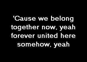 'Cause we belong
together now, yeah

forever united here
somehow, yeah
