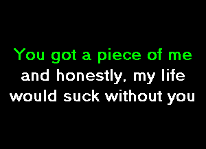 You got a piece of me

and honestly, my life
would suck without you