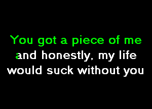 You got a piece of me

and honestly, my life
would suck without you