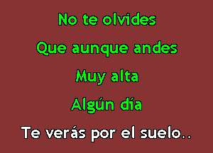 No te olvides
Que aunque andes
Muy alta
AlgL'm dia

Te veras por el suelo..