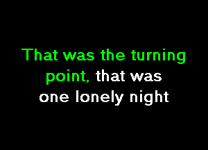 That was the turning

point. that was
one lonely night