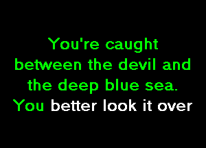 You're caught
between the devil and
the deep blue sea.
You better look it over