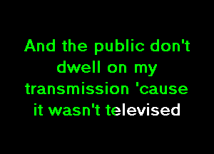 And the public don't
dwell on my

transmission 'cause
it wasn't televised