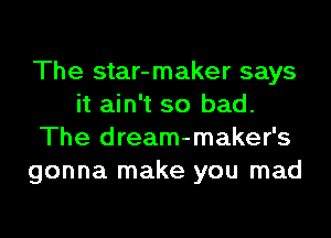 The star-maker says
it ain't so bad.
The dream-maker's
gonna make you mad