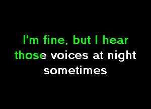 I'm fine. but I hear

those voices at night
sometimes