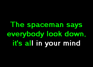 The spaceman says

everybody look down,
it's all in your mind