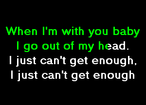 When I'm with you baby
I go out of my head.
I just can't get enough,
I just can't get enough