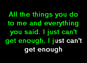 All the things you do
to me and everything
you said. I just can't
get enough, I just can't
getenough