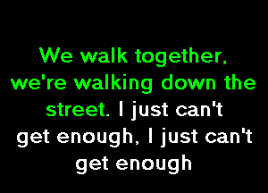 We walk together,
we're walking down the
street. I just can't
get enough, I just can't
getenough