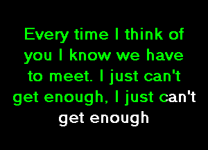 Every time I think of
you I know we have
to meet. I just can't
get enough, I just can't
getenough