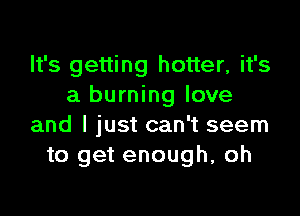 It's getting hotter, it's
a burning love

and I just can't seem
to get enough, oh