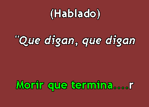 (Hablado)

Que digan, que digan

Morir que termina....r