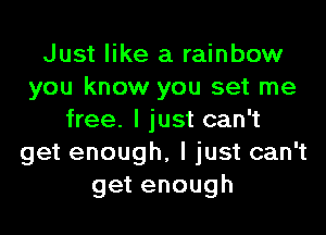 Just like a rainbow
you know you set me
free. I just can't
get enough, I just can't
getenough