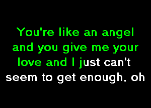 You're like an angel
and you give me your
love and I just can't
seem to get enough, oh