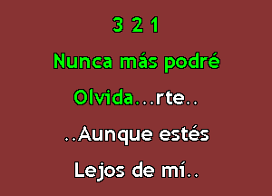 321

Nunca mas podre'

Olvida. . .rte..

..Aunque esws

Lejos de mi..