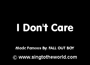 II Don'ir Care

Made Famous Byz FALL OUT BOY

(Q www.singtotheworld.com