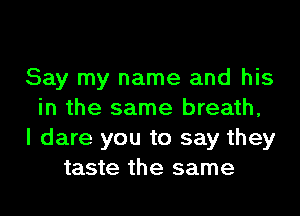 Say my name and his
in the same breath,
I dare you to say they
taste the same