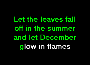 Let the leaves fall
off in the summer

and let December
glow in flames
