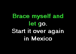 Brace myself and
let go.

Start it over again
in Mexico