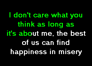 I don't care what you
think as long as
it's about me, the best
of us can find
happiness in misery