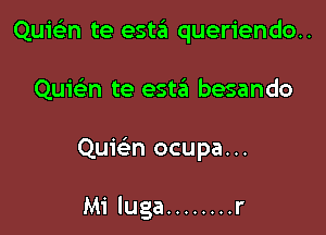 QuiGEn te esta queriendo..

Quwn te esw besando

Qumn ocupa...

Mi luga ........ r