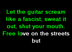 Let the guitar scream
like a fascist, sweat it
out, shut your mouth.
Free love on the streets
but