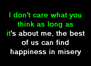 I don't care what you
think as long as
it's about me, the best
of us can find
happiness in misery