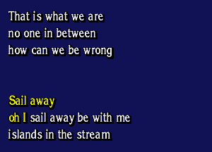 That is what we are
no one in between
how can we be wrong

Sail away
oh I sail away be with me
islands in the stream