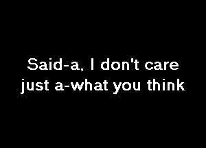 Said-a, I don't care

just a-what you think