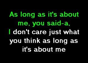 As long as it's about
me, you said-a,
I don't care just what
you think as long as
it's about me