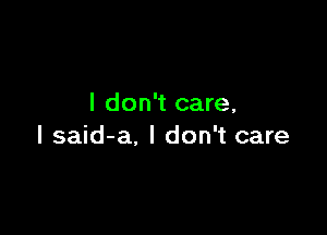 I don't care,

I said-a, I don't care