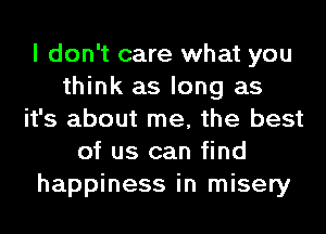 I don't care what you
think as long as
it's about me, the best
of us can find
happiness in misery