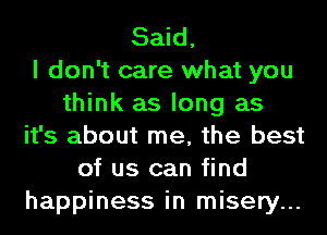 Said,

I don't care what you
think as long as
it's about me, the best
of us can find
happiness in misery...