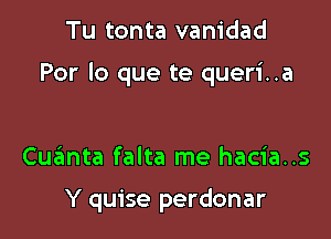 Tu tonta vanidad

Por lo que te queri..a

Cuzzmta falta me hacia..s

Y quise perdonar